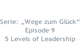 15.01.2018  Serie: „Wege zum Glück“ Episode 9 5 Levels of Leadership