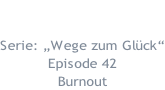01.03.2022  Serie: „Wege zum Glück“ Episode 42 Burnout